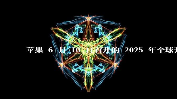 苹果 6 月 10 日召开的 2025 年全球开发者大会「WWDC25」，有哪些值得关注的信息？