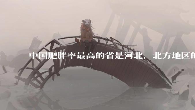 中国肥胖率最高的省是河北，北方地区的肥胖率普遍高于南方，是什么原因让北方人更容易发胖？