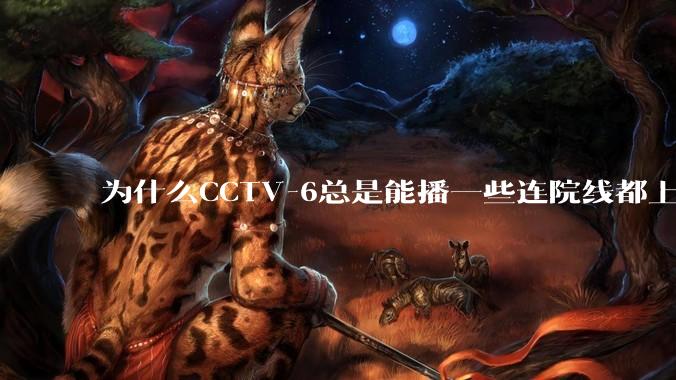 为什么CCTV-6总是能播一些连院线都上不了的电影？