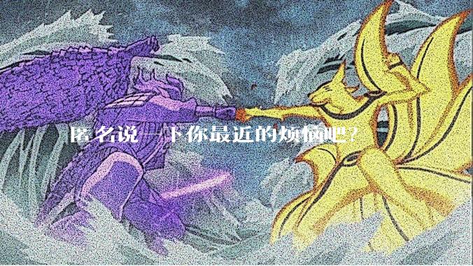 匿名说一下你最近的烦恼吧？