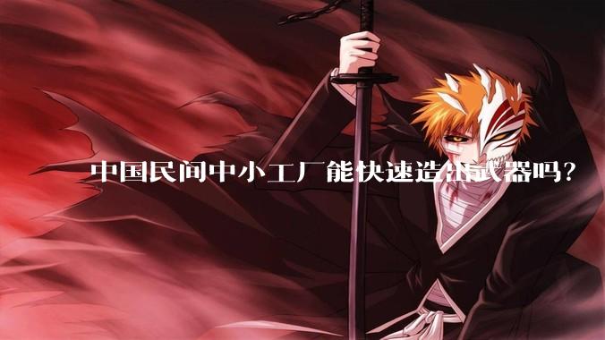中国民间中小工厂能快速造出武器吗？