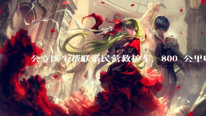 公立医生帮联系民营救护车，800 公里收费 2.8 万元，收费合理吗？救护车收费标准是什么？