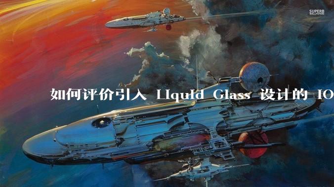 如何评价引入 Liquid Glass 设计的 iOS 26？