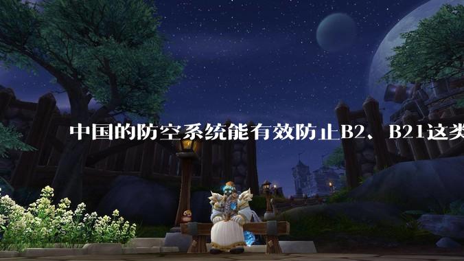 中国的防空系统能有效防止B2、B21这类飞翼隐身战略轰炸机入侵吗？