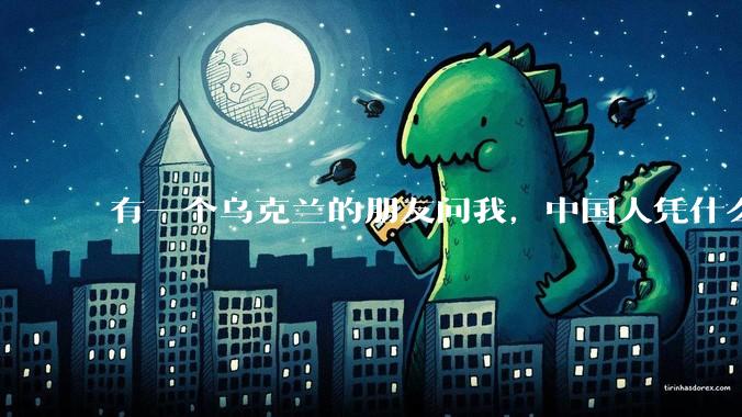 有一个乌克兰的朋友问我，中国人凭什么能享受和平，我该怎么说？